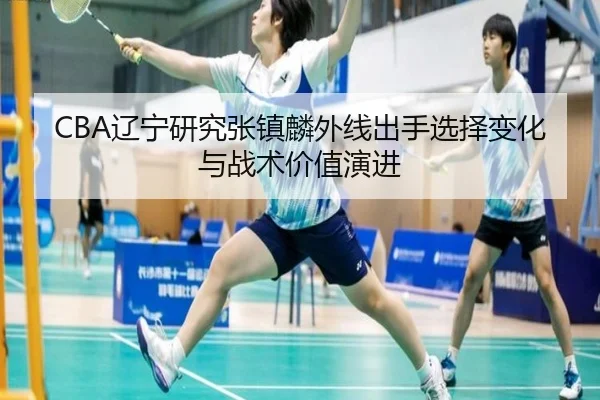 CBA辽宁研究张镇麟外线出手选择变化与战术价值演进