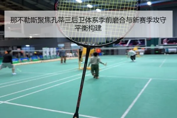 那不勒斯聚焦孔蒂三后卫体系季前磨合与新赛季攻守平衡构建
