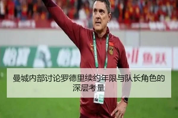 曼城内部讨论罗德里续约年限与队长角色的深层考量