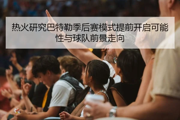 热火研究巴特勒季后赛模式提前开启可能性与球队前景走向