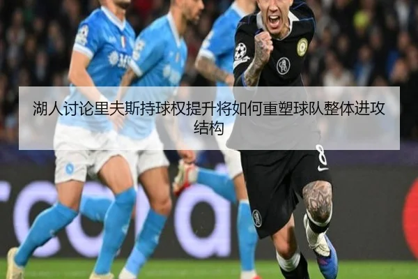 湖人讨论里夫斯持球权提升将如何重塑球队整体进攻结构