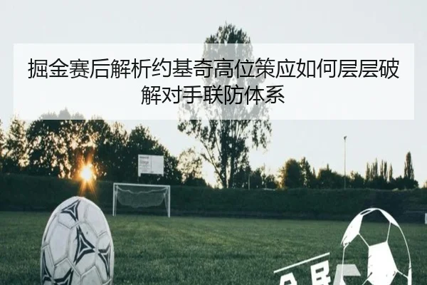 掘金赛后解析约基奇高位策应如何层层破解对手联防体系