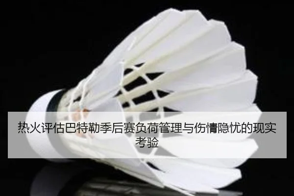 热火评估巴特勒季后赛负荷管理与伤情隐忧的现实考验