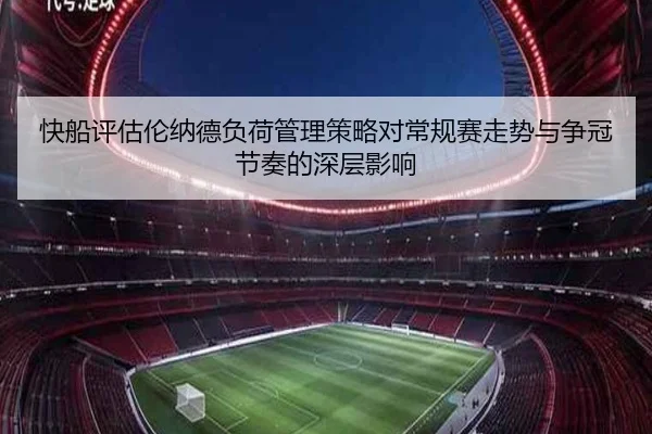 快船评估伦纳德负荷管理策略对常规赛走势与争冠节奏的深层影响