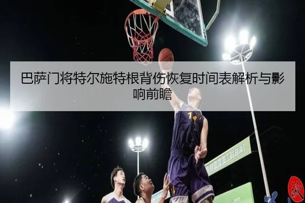 巴萨门将特尔施特根背伤恢复时间表解析与影响前瞻