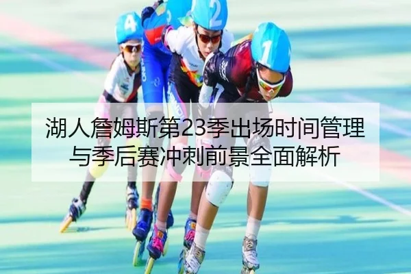 湖人詹姆斯第23季出场时间管理与季后赛冲刺前景全面解析