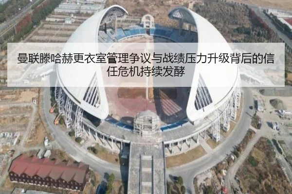 曼联滕哈赫更衣室管理争议与战绩压力升级背后的信任危机持续发酵