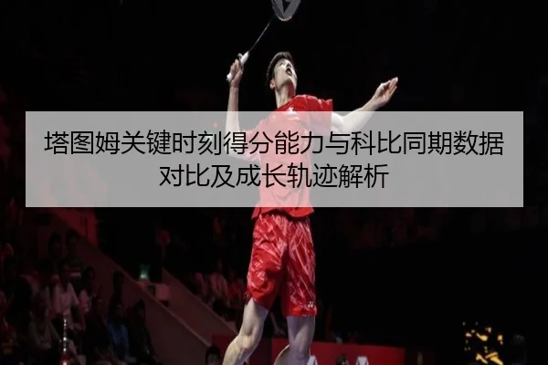 塔图姆关键时刻得分能力与科比同期数据对比及成长轨迹解析