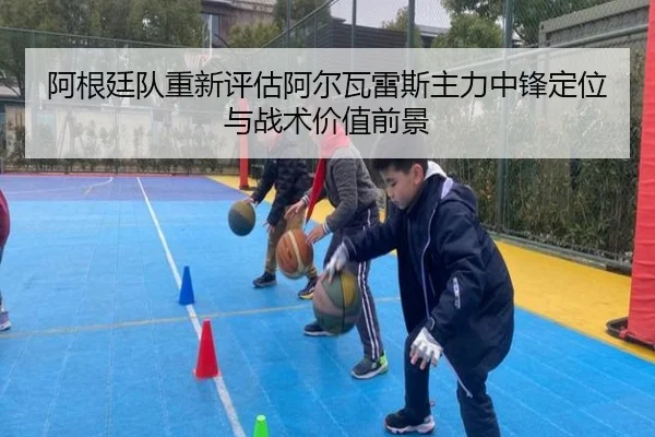 阿根廷队重新评估阿尔瓦雷斯主力中锋定位与战术价值前景
