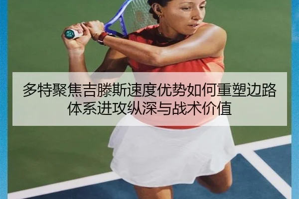 多特聚焦吉滕斯速度优势如何重塑边路体系进攻纵深与战术价值