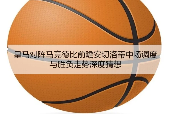 皇马对阵马竞德比前瞻安切洛蒂中场调度与胜负走势深度猜想