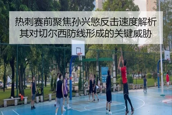 热刺赛前聚焦孙兴慜反击速度解析其对切尔西防线形成的关键威胁