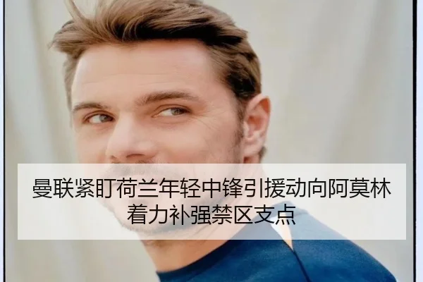 曼联紧盯荷兰年轻中锋引援动向阿莫林着力补强禁区支点