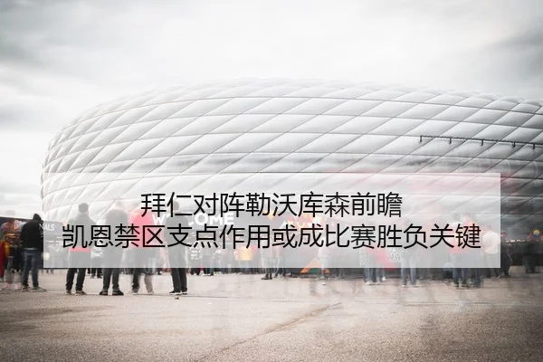 拜仁对阵勒沃库森前瞻 凯恩禁区支点作用或成比赛胜负关键